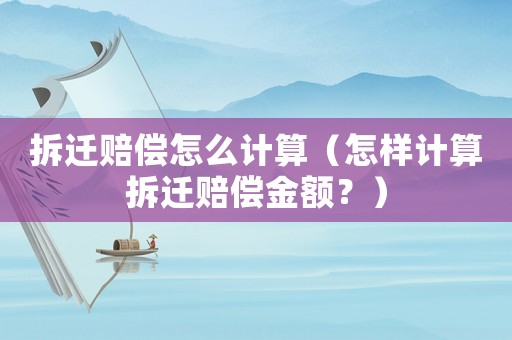 拆遷賠償怎么計(jì)算（怎樣計(jì)算拆遷賠償金額？）