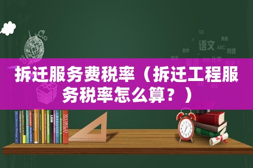 拆遷服務費稅率（拆遷工程服務稅率怎么算？）