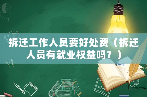 拆遷工作人員要好處費（拆遷人員有就業(yè)權(quán)益嗎？）