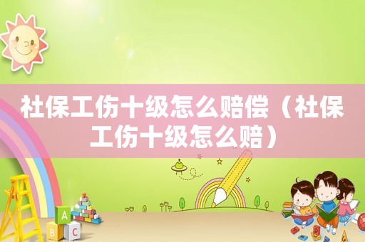 社保工傷十級怎么賠償（社保工傷十級怎么賠）