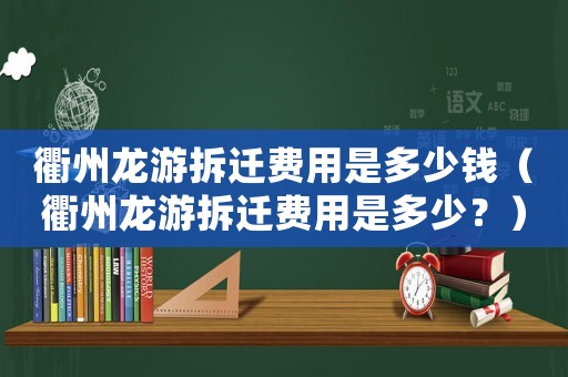 衢州龍游拆遷費用是多少錢（衢州龍游拆遷費用是多少？）