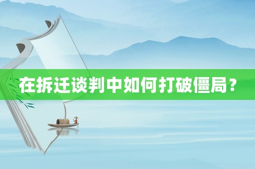 在拆遷談判中如何打破僵局？