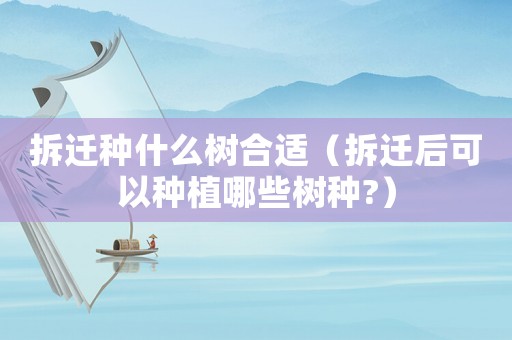 拆遷種什么樹合適（拆遷后可以種植哪些樹種?）
