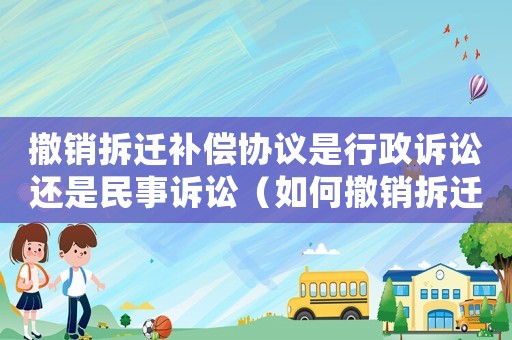 撤銷拆遷補償協議是行政訴訟還是民事訴訟（如何撤銷拆遷財產協議？）