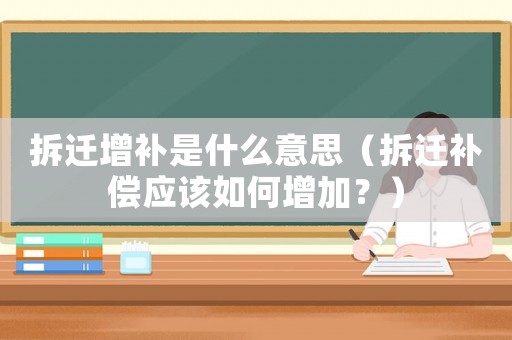 拆遷增補是什么意思（拆遷補償應該如何增加？）