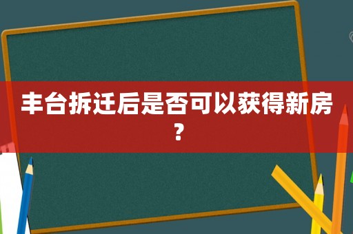 豐臺拆遷后是否可以獲得新房？