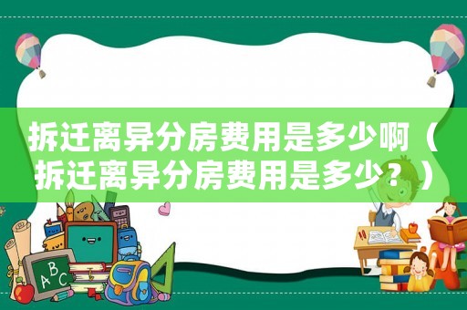 拆遷離異分房費用是多少啊（拆遷離異分房費用是多少？）