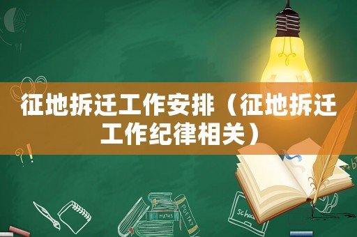 征地拆遷工作安排（征地拆遷工作紀律相關）