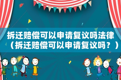 拆遷賠償可以申請復議嗎法律（拆遷賠償可以申請復議嗎？）