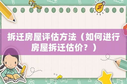 拆遷房屋評估方法（如何進行房屋拆遷估價？）