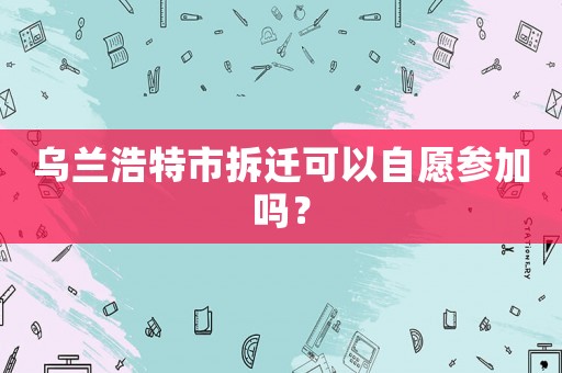 烏蘭浩特市拆遷可以自愿參加嗎？