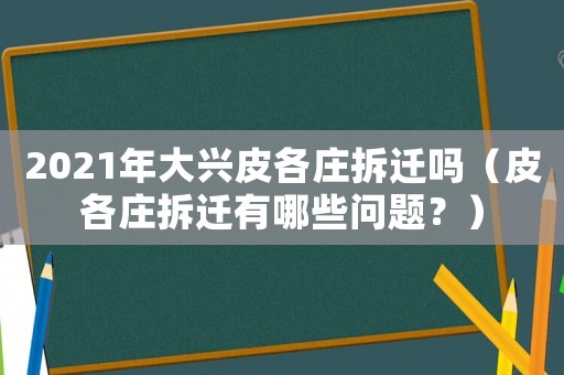 2021年大興皮各莊拆遷嗎（皮各莊拆遷有哪些問題？）