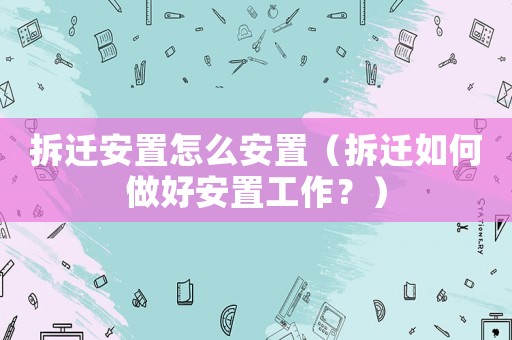 拆遷安置怎么安置（拆遷如何做好安置工作？）