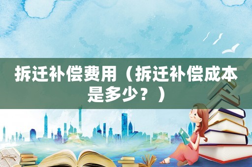 拆遷補償費用（拆遷補償成本是多少？）