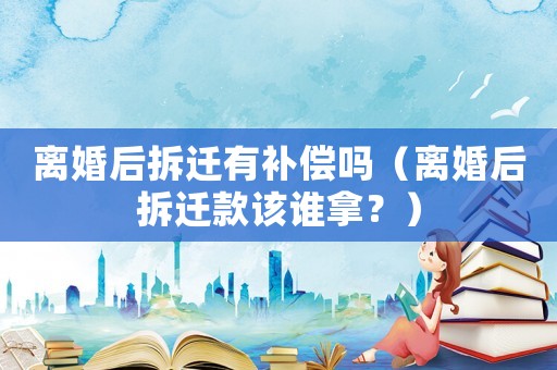 離婚后拆遷有補償嗎（離婚后拆遷款該誰拿？）