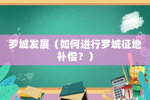 羅城發(fā)展（如何進(jìn)行羅城征地補(bǔ)償？）