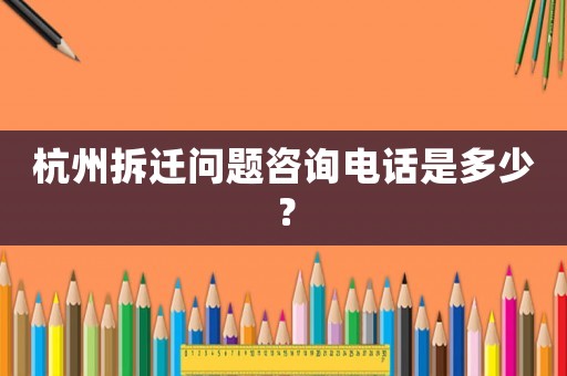 杭州拆遷問題咨詢電話是多少？