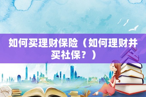 如何買理財(cái)保險(xiǎn)（如何理財(cái)并買社保？）