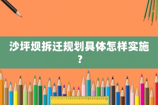 沙坪壩拆遷規(guī)劃具體怎樣實施？