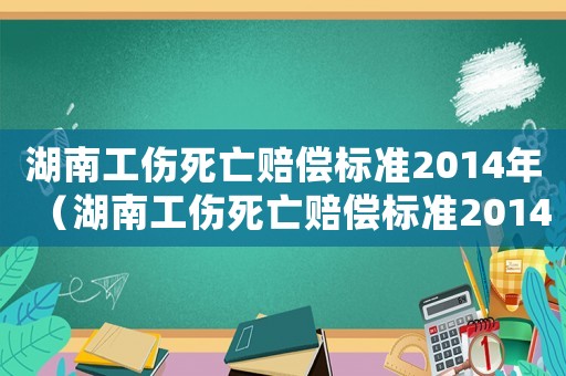 湖南工傷死亡賠償標準2014年（湖南工傷死亡賠償標準2014）