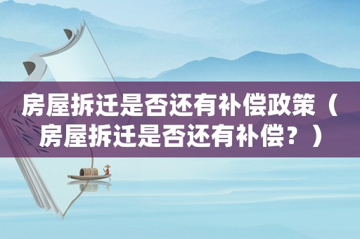 房屋拆遷是否還有補償政策（房屋拆遷是否還有補償？）