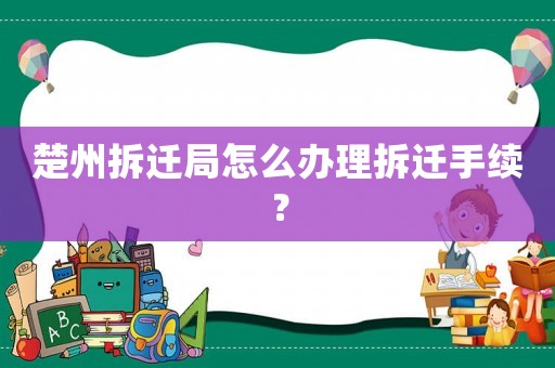 楚州拆遷局怎么辦理拆遷手續(xù)？