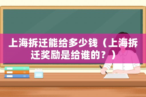 上海拆遷能給多少錢（上海拆遷獎勵是給誰的？）