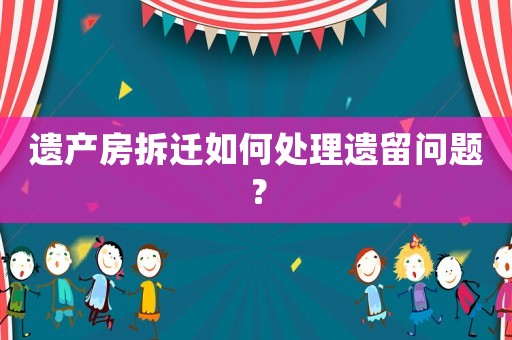 遺產房拆遷如何處理遺留問題？