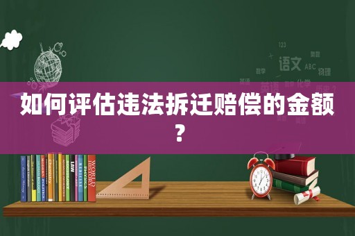 如何評估違法拆遷賠償的金額？