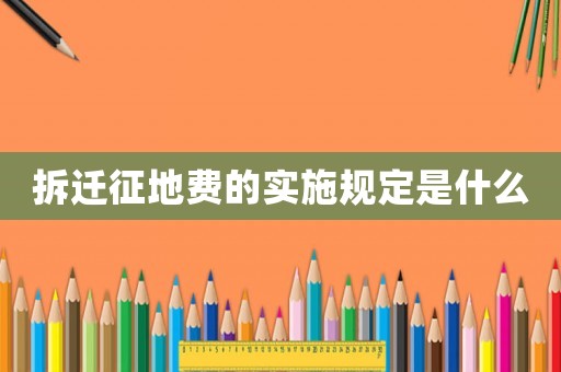 拆遷征地費的實施規定是什么