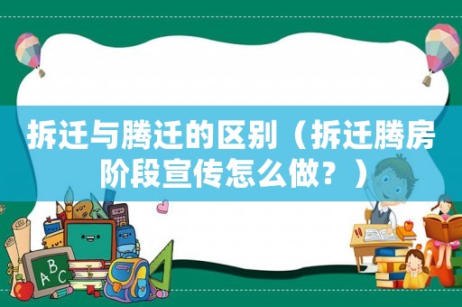 拆遷與騰遷的區(qū)別（拆遷騰房階段宣傳怎么做？）