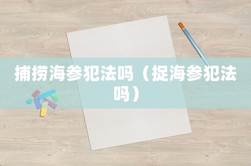 捕撈海參犯法嗎（捉海參犯法嗎）