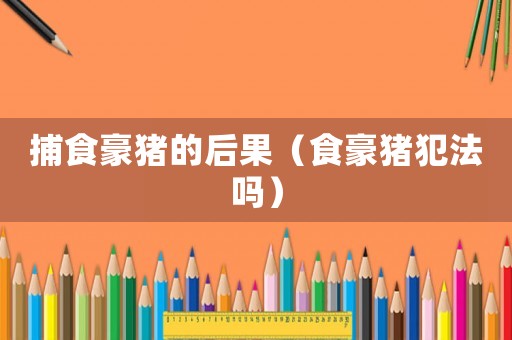 捕食豪豬的后果（食豪豬犯法嗎）