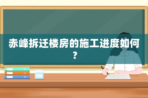 赤峰拆遷樓房的施工進度如何？