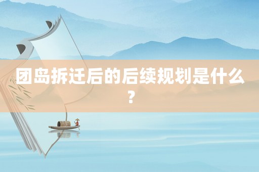 團(tuán)島拆遷后的后續(xù)規(guī)劃是什么？