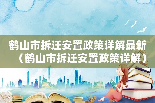 鶴山市拆遷安置政策詳解最新（鶴山市拆遷安置政策詳解）