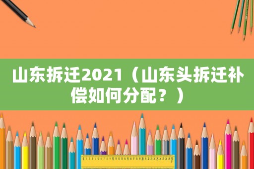 山東拆遷2021（山東頭拆遷補償如何分配？）