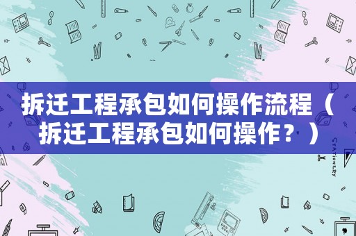 拆遷工程承包如何操作流程（拆遷工程承包如何操作？）