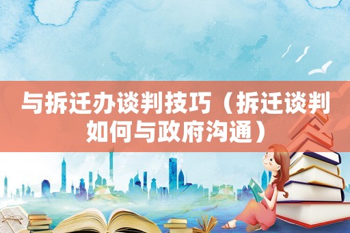 與拆遷辦談判技巧（拆遷談判如何與政府溝通）