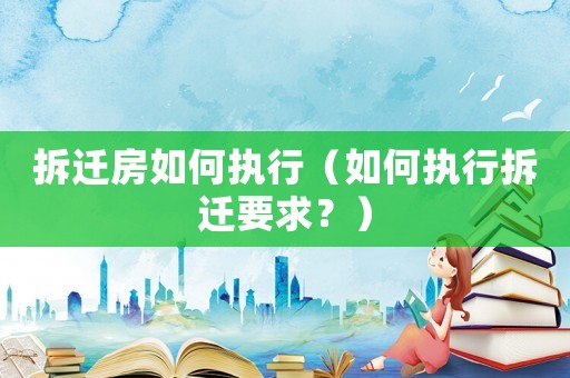 拆遷房如何執(zhí)行（如何執(zhí)行拆遷要求？）