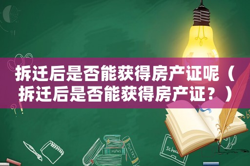拆遷后是否能獲得房產證呢（拆遷后是否能獲得房產證？）