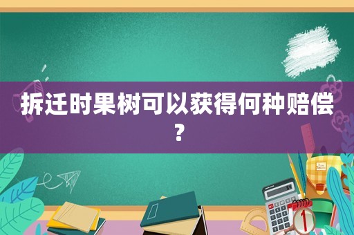 拆遷時果樹可以獲得何種賠償？