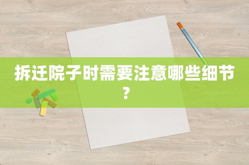 拆遷院子時需要注意哪些細節？