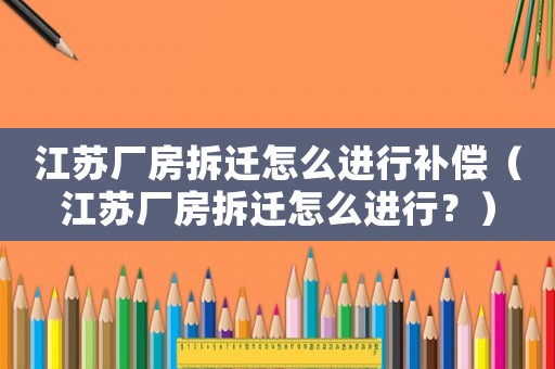 江蘇廠房拆遷怎么進行補償（江蘇廠房拆遷怎么進行？）