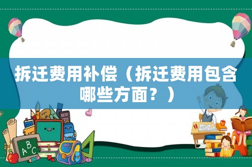 拆遷費用補償（拆遷費用包含哪些方面？）