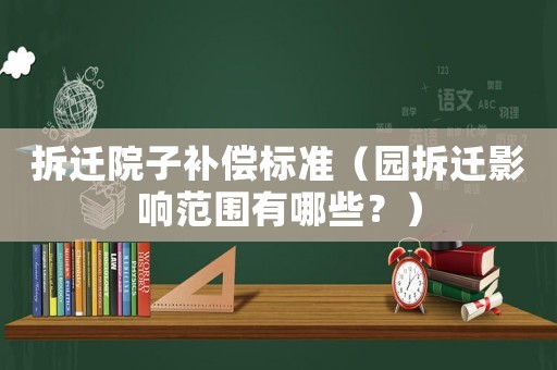 拆遷院子補償標準（園拆遷影響范圍有哪些？）