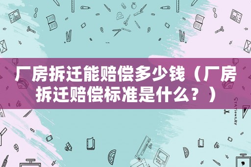 廠房拆遷能賠償多少錢(qián)（廠房拆遷賠償標(biāo)準(zhǔn)是什么？）