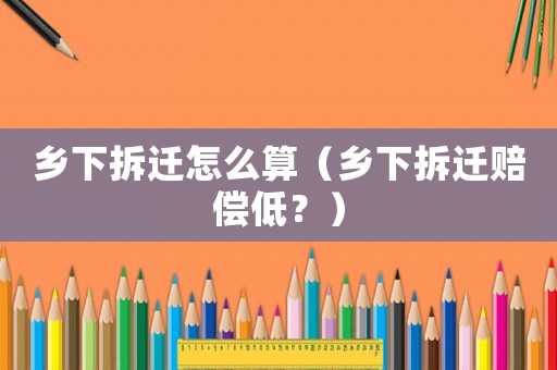 鄉下拆遷怎么算（鄉下拆遷賠償低？）