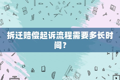 拆遷賠償起訴流程需要多長時間？