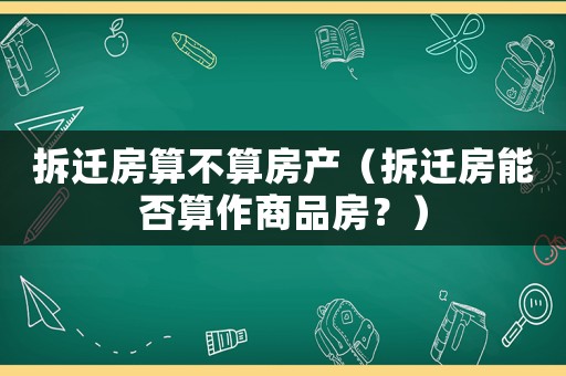 拆遷房算不算房產（拆遷房能否算作商品房？）